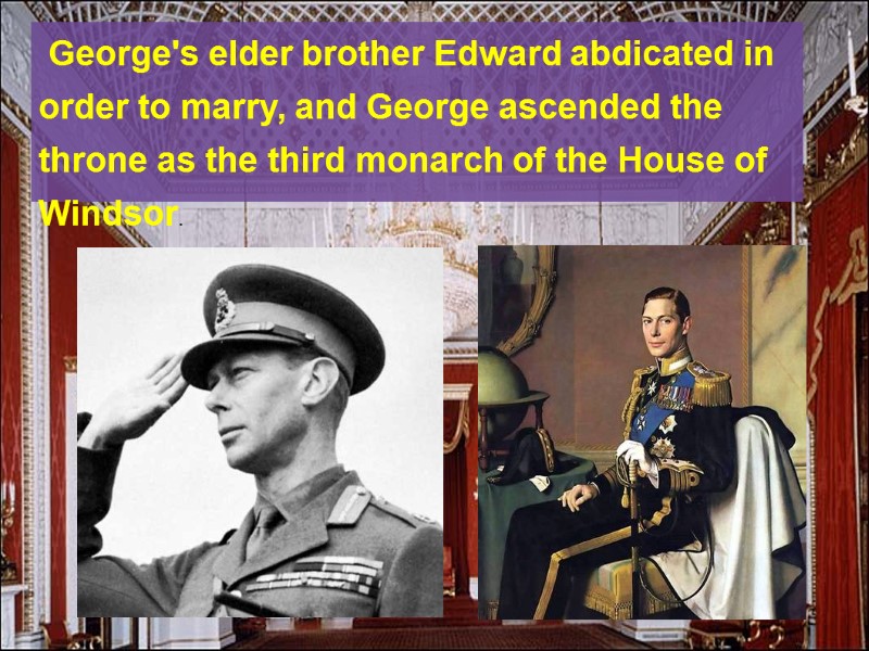 George's elder brother Edward abdicated in order to marry, and George ascended the throne